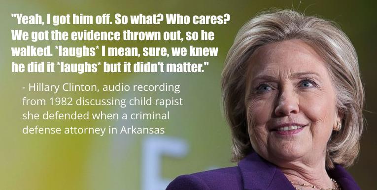 Hillary Clinton laughs about getting child rapist off charges and setting him free (he was later convicted, no thanks to her).SOURCE: http://freebeacon.com/politics/the-hillary-tapes/
http://hillaryclintonquotes.tumblr.com/